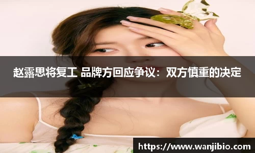 赵露思将复工 品牌方回应争议：双方慎重的决定